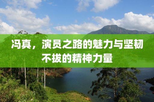 冯真，演员之路的魅力与坚韧不拔的精神力量