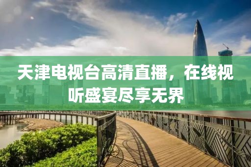 天津电视台高清直播，在线视听盛宴尽享无界