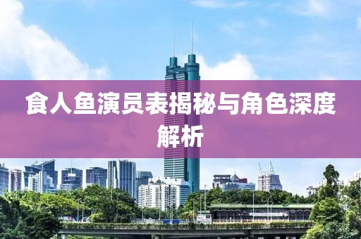 食人鱼演员表揭秘与角色深度解析