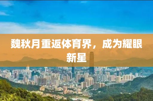 魏秋月重返体育界，成为耀眼新星