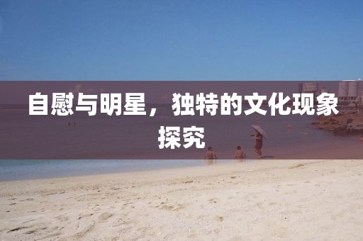 自慰与明星，独特的文化现象探究
