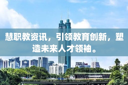 慧职教资讯，引领教育创新，塑造未来人才领袖。