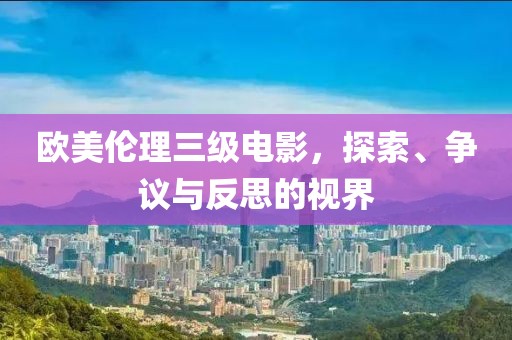 欧美伦理三级电影，探索、争议与反思的视界