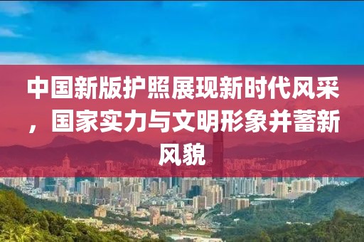 中国新版护照展现新时代风采，国家实力与文明形象并蓄新风貌
