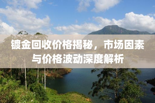 镀金回收价格揭秘，市场因素与价格波动深度解析