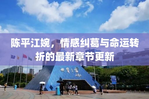 陈平江婉，情感纠葛与命运转折的最新章节更新
