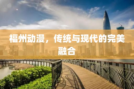 福州动漫，传统与现代的完美融合