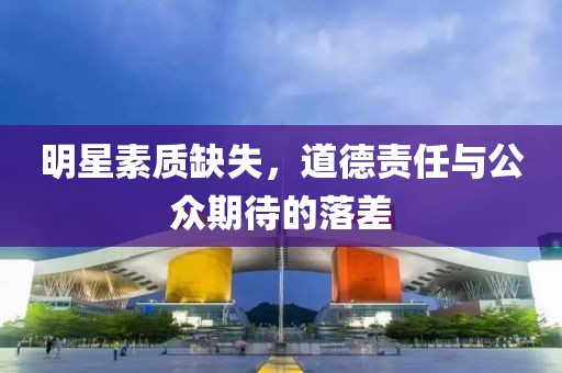 明星素质缺失，道德责任与公众期待的落差