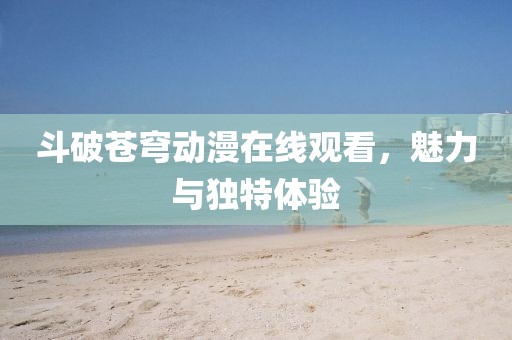 斗破苍穹动漫在线观看，魅力与独特体验