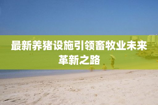 最新养猪设施引领畜牧业未来革新之路