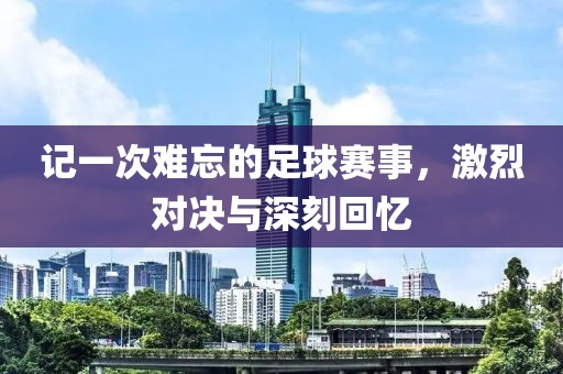 记一次难忘的足球赛事，激烈对决与深刻回忆