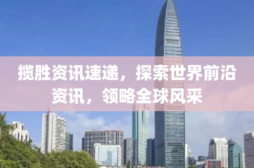 揽胜资讯速递，探索世界前沿资讯，领略全球风采