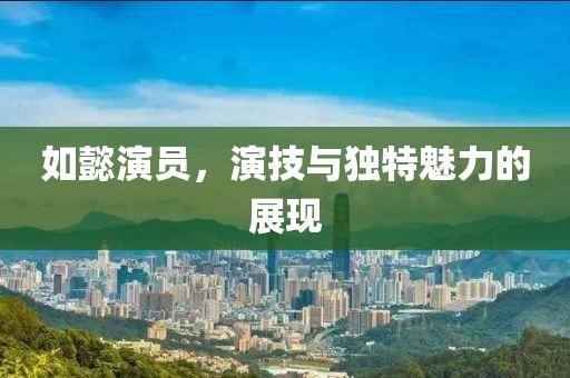 如懿演员，演技与独特魅力的展现