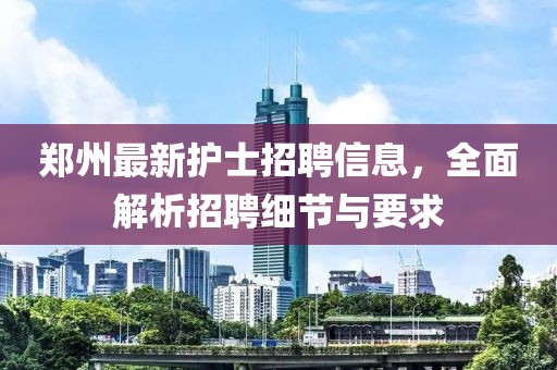 郑州最新护士招聘信息，全面解析招聘细节与要求