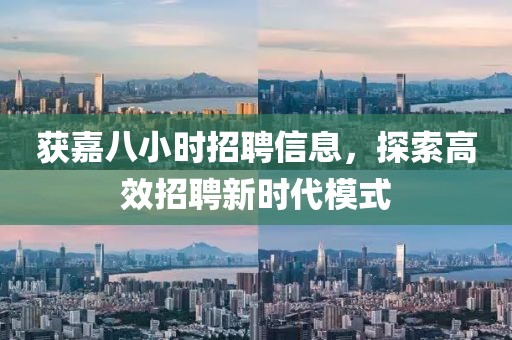 获嘉八小时招聘信息，探索高效招聘新时代模式