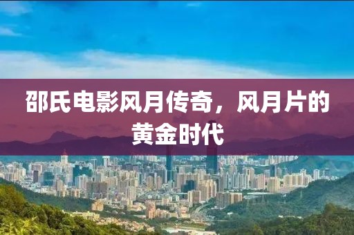 邵氏电影风月传奇，风月片的黄金时代