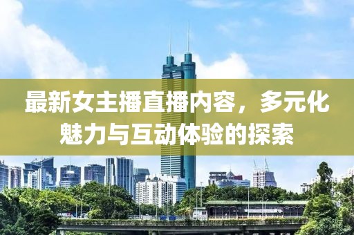 最新女主播直播内容，多元化魅力与互动体验的探索