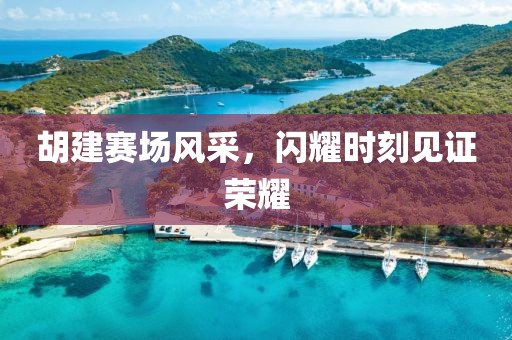 胡建赛场风采，闪耀时刻见证荣耀