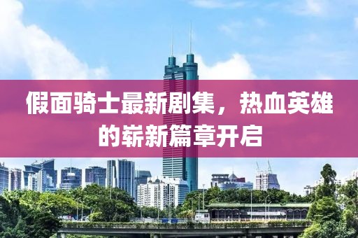 假面骑士最新剧集，热血英雄的崭新篇章开启