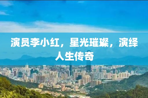 演员李小红，星光璀璨，演绎人生传奇