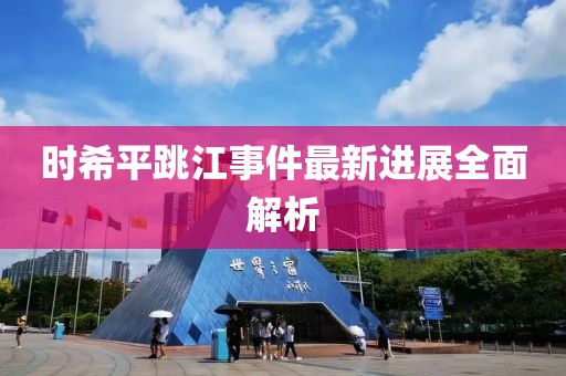 时希平跳江事件最新进展全面解析