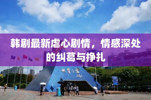 韩剧最新虐心剧情，情感深处的纠葛与挣扎