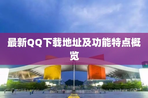 最新QQ下载地址及功能特点概览