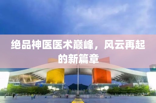 绝品神医医术巅峰，风云再起的新篇章