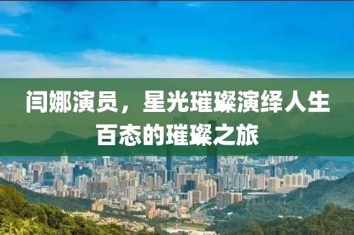 闫娜演员，星光璀璨演绎人生百态的璀璨之旅