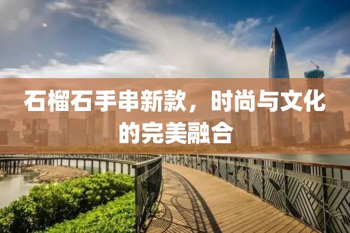 石榴石手串新款，时尚与文化的完美融合