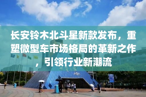长安铃木北斗星新款发布，重塑微型车市场格局的革新之作，引领行业新潮流