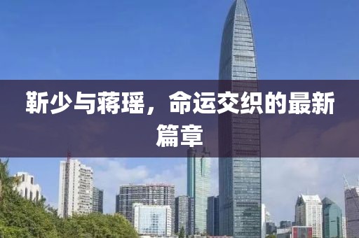 靳少与蒋瑶，命运交织的最新篇章