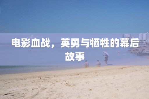 电影血战，英勇与牺牲的幕后故事