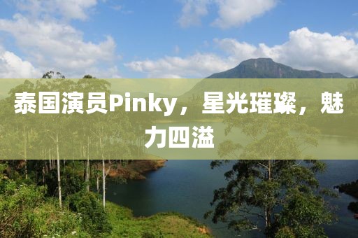 泰国演员Pinky，星光璀璨，魅力四溢
