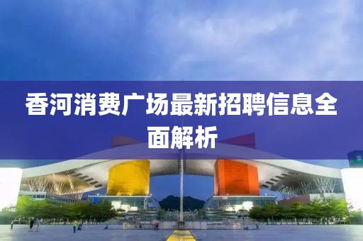香河消费广场最新招聘信息全面解析