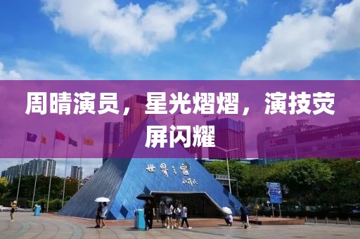 周晴演员，星光熠熠，演技荧屏闪耀