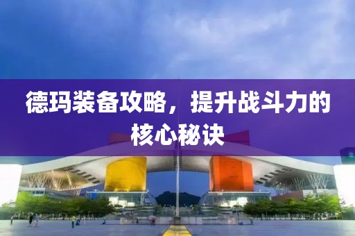 德玛装备攻略，提升战斗力的核心秘诀