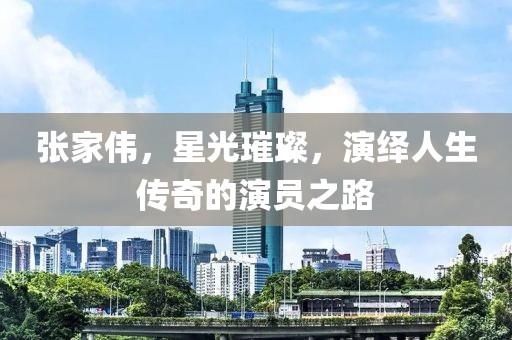 张家伟，星光璀璨，演绎人生传奇的演员之路
