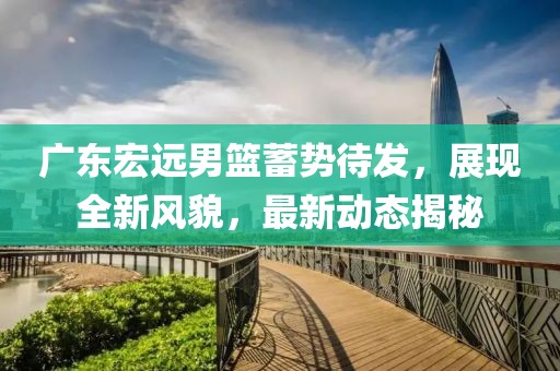 广东宏远男篮蓄势待发，展现全新风貌，最新动态揭秘