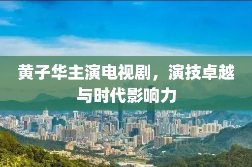 黄子华主演电视剧，演技卓越与时代影响力