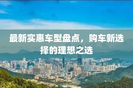 最新实惠车型盘点，购车新选择的理想之选