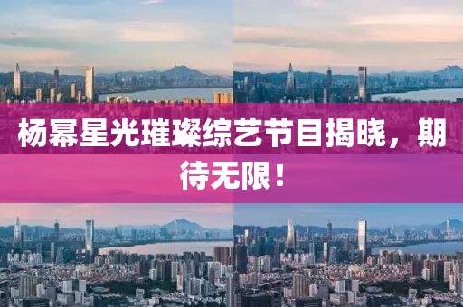 杨幂星光璀璨综艺节目揭晓，期待无限！