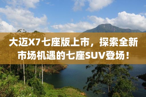 大迈X7七座版上市，探索全新市场机遇的七座SUV登场！