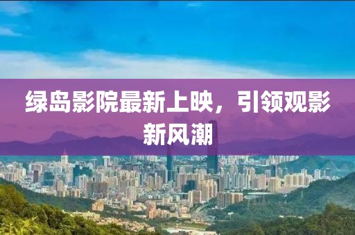 绿岛影院最新上映，引领观影新风潮