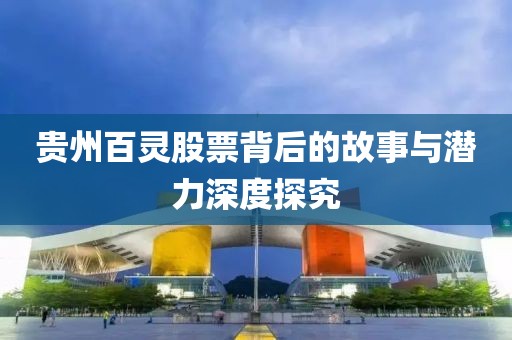 贵州百灵股票背后的故事与潜力深度探究