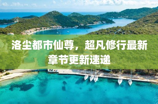 洛尘都市仙尊，超凡修行最新章节更新速递