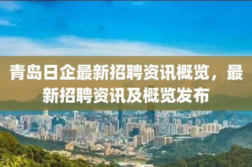 青岛日企最新招聘资讯概览，最新招聘资讯及概览发布