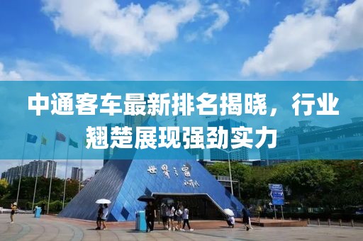 中通客车最新排名揭晓，行业翘楚展现强劲实力