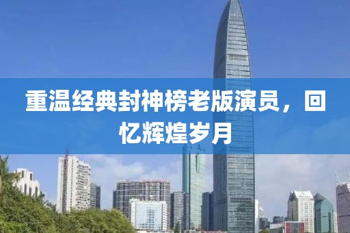 重温经典封神榜老版演员，回忆辉煌岁月