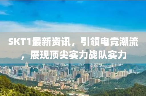 SKT1最新资讯，引领电竞潮流，展现顶尖实力战队实力